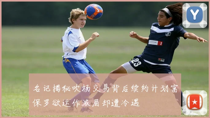 名记揭秘吹杨交易背后续约计划富保罗欲运作浓眉却遭冷遇