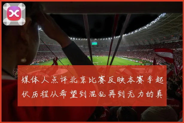 媒体人点评北京比赛反映本赛季起伏历程从希望到混乱再到无力的真实写照