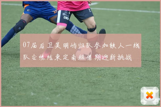 07届后卫吴明屿归队参加铁人一线队合练结束定南租借期迎新挑战