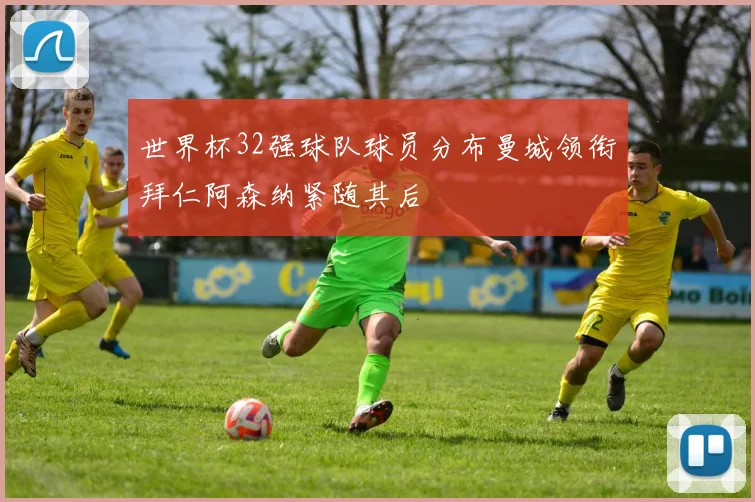 世界杯32强球队球员分布曼城领衔拜仁阿森纳紧随其后