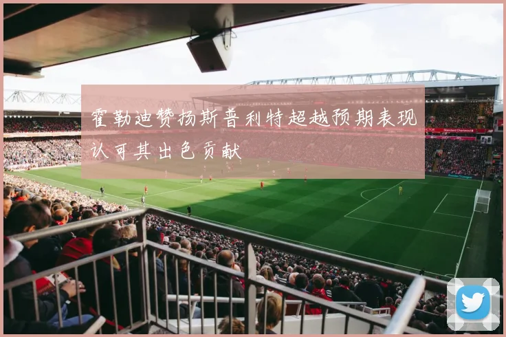 霍勒迪赞扬斯普利特超越预期表现认可其出色贡献