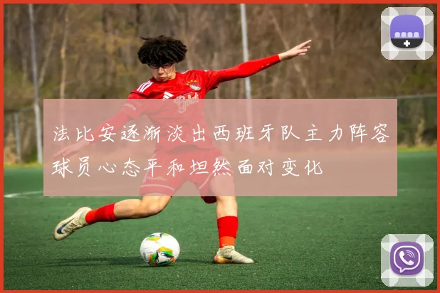 法比安逐渐淡出西班牙队主力阵容球员心态平和坦然面对变化