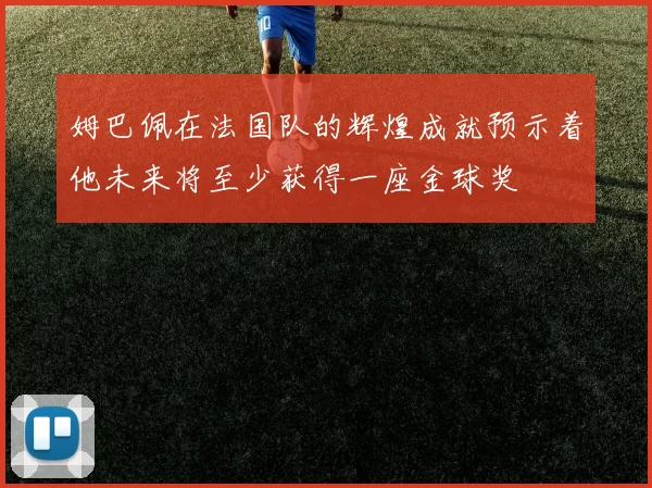 姆巴佩在法国队的辉煌成就预示着他未来将至少获得一座金球奖