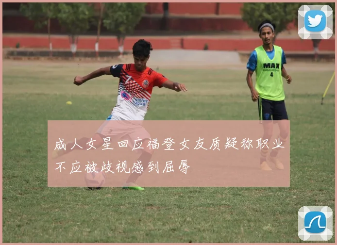 成人女星回应福登女友质疑称职业不应被歧视感到屈辱