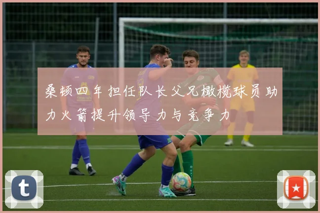 桑顿四年担任队长父兄橄榄球员助力火箭提升领导力与竞争力