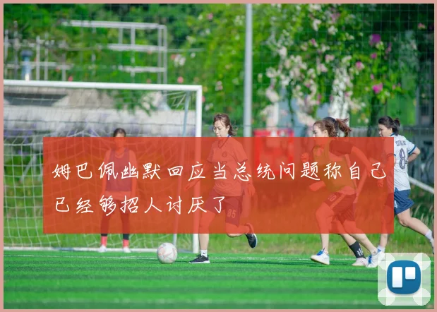 姆巴佩幽默回应当总统问题称自己已经够招人讨厌了