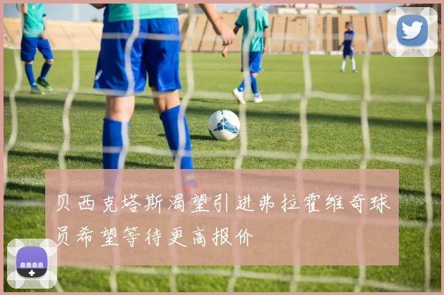贝西克塔斯渴望引进弗拉霍维奇球员希望等待更高报价