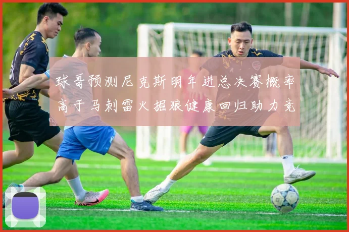 球哥预测尼克斯明年进总决赛概率高于马刺雷火掘狼健康回归助力竞争