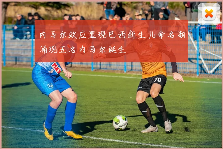 内马尔效应显现巴西新生儿命名潮涌现五名内马尔诞生