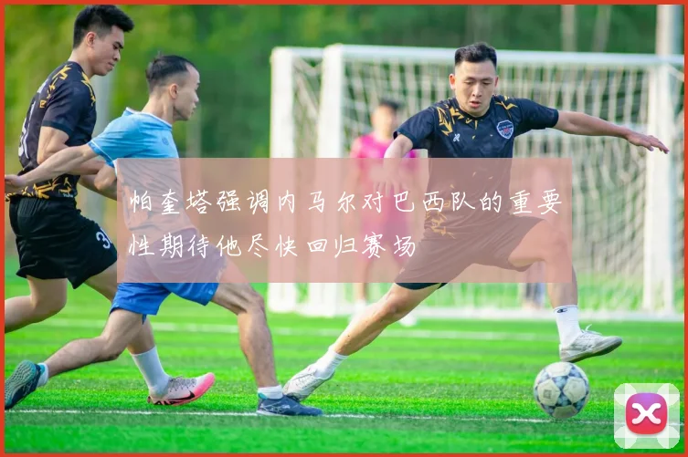 帕奎塔强调内马尔对巴西队的重要性期待他尽快回归赛场