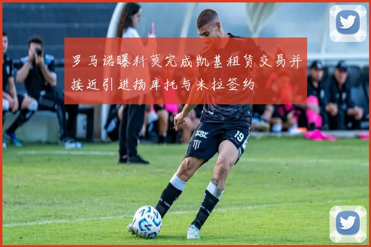 罗马诺曝科莫完成凯基租赁交易并接近引进扬库托与米拉签约