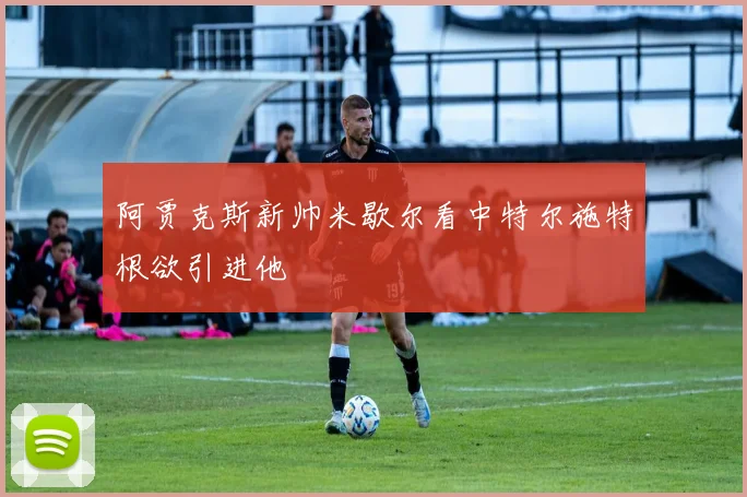 阿贾克斯新帅米歇尔看中特尔施特根欲引进他