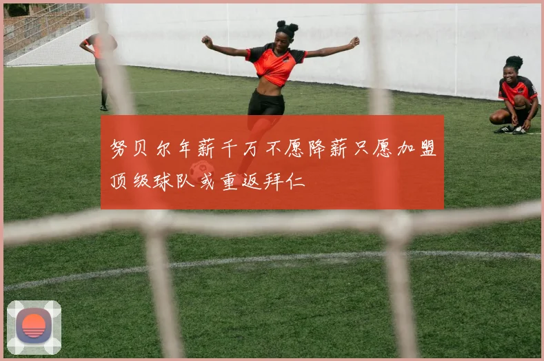 努贝尔年薪千万不愿降薪只愿加盟顶级球队或重返拜仁
