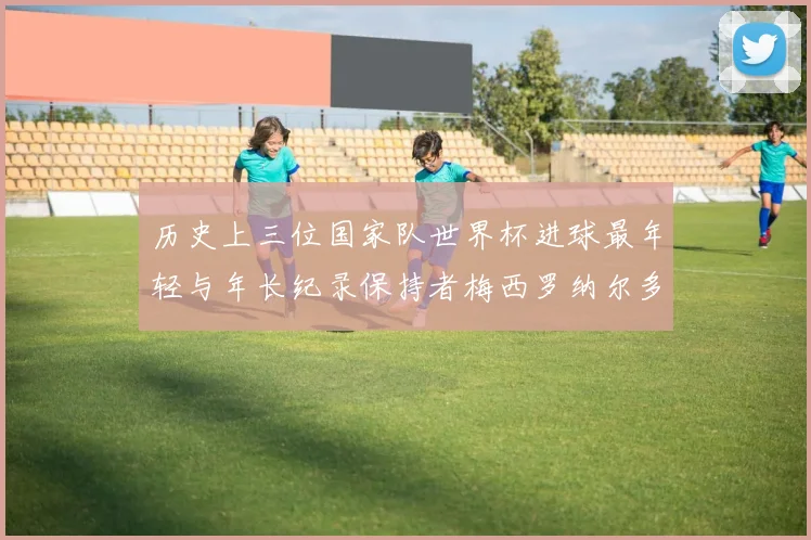 历史上三位国家队世界杯进球最年轻与年长纪录保持者梅西罗纳尔多劳德鲁普